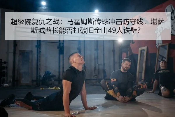 超级碗复仇之战：马霍姆斯传球冲击防守线，堪萨斯城酋长能否打破旧金山49人铁壁？