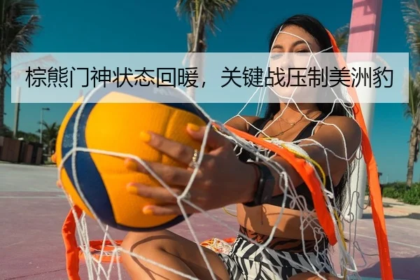 棕熊门神状态回暖，关键战压制美洲豹